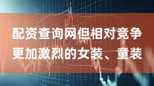 配资查询网但相对竞争更加激烈的女装、童装