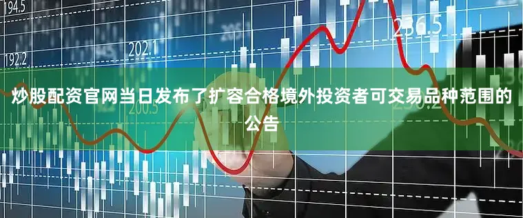 炒股配资官网当日发布了扩容合格境外投资者可交易品种范围的公告