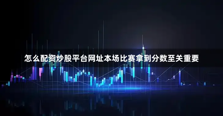 怎么配资炒股平台网址本场比赛拿到分数至关重要