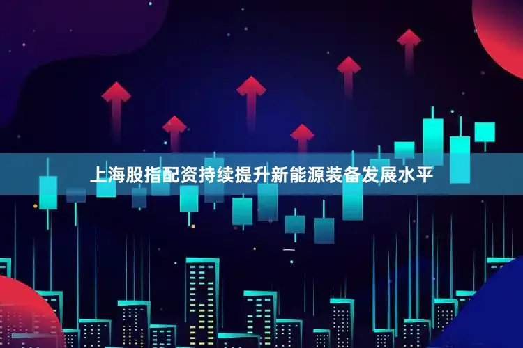 上海股指配资持续提升新能源装备发展水平