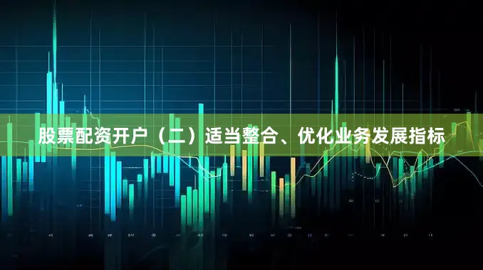 股票配资开户（二）适当整合、优化业务发展指标