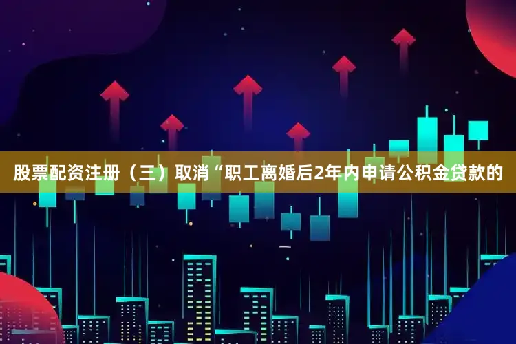股票配资注册（三）取消“职工离婚后2年内申请公积金贷款的