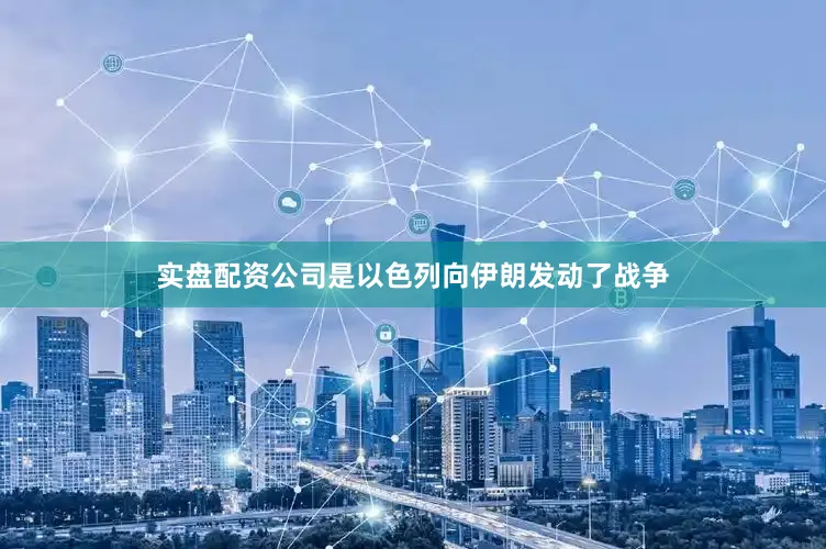实盘配资公司是以色列向伊朗发动了战争