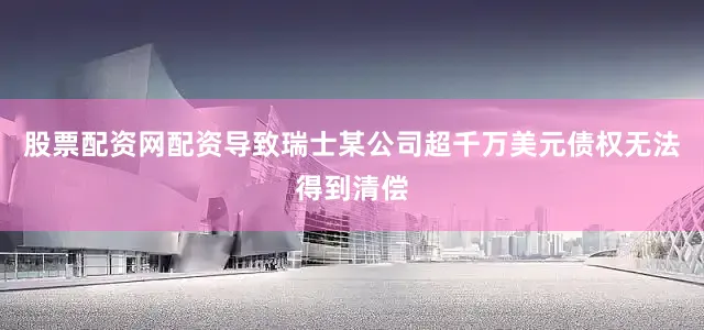 股票配资网配资导致瑞士某公司超千万美元债权无法得到清偿
