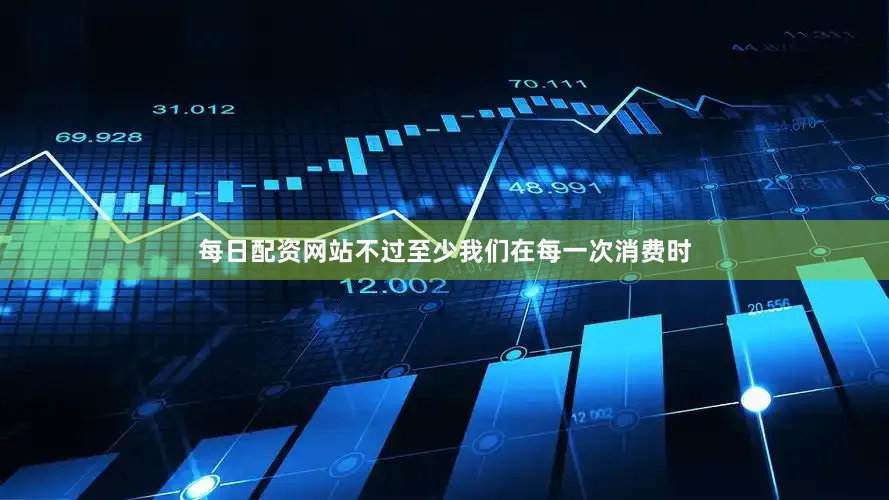 每日配资网站不过至少我们在每一次消费时
