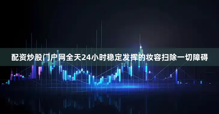 配资炒股门户网全天24小时稳定发挥的妆容扫除一切障碍