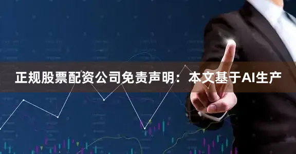 正规股票配资公司免责声明：本文基于AI生产