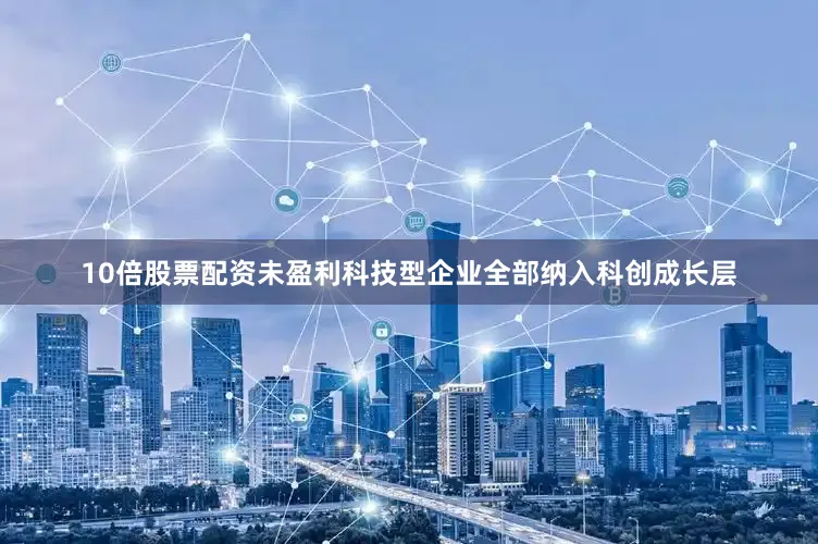 10倍股票配资未盈利科技型企业全部纳入科创成长层