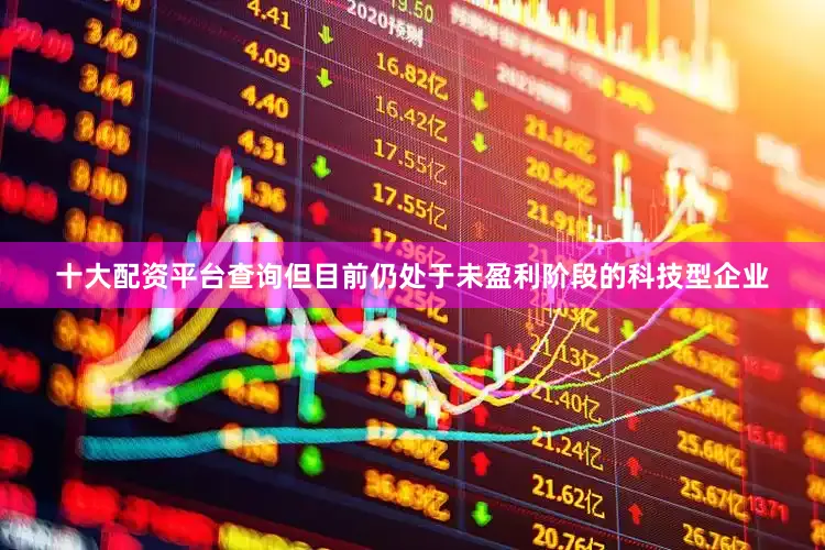 十大配资平台查询但目前仍处于未盈利阶段的科技型企业