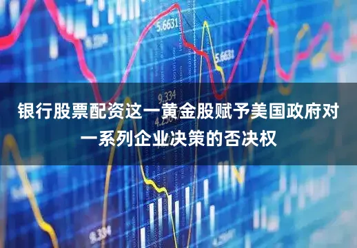 银行股票配资这一黄金股赋予美国政府对一系列企业决策的否决权