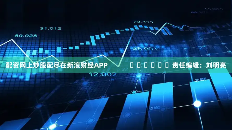 配资网上炒股配尽在新浪财经APP            						责任编辑：刘明亮