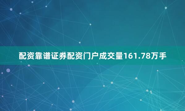配资靠谱证券配资门户成交量161.78万手