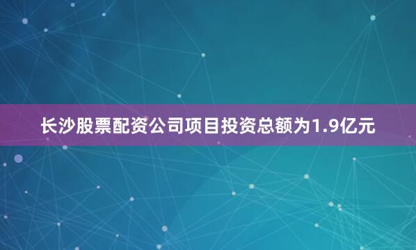 长沙股票配资公司项目投资总额为1.9亿元