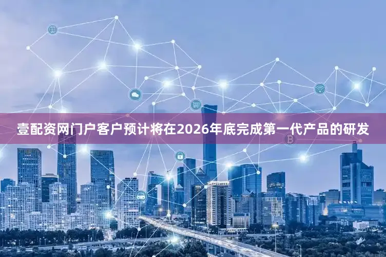 壹配资网门户客户预计将在2026年底完成第一代产品的研发