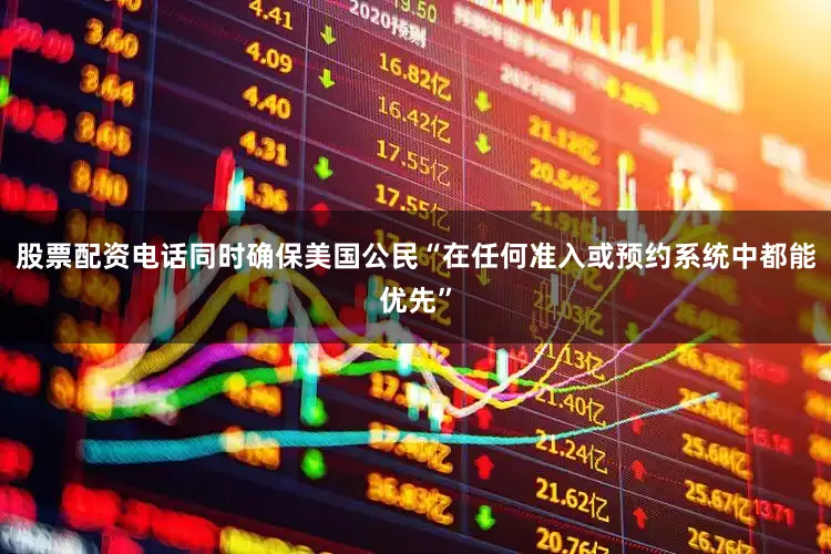 股票配资电话同时确保美国公民“在任何准入或预约系统中都能优先”