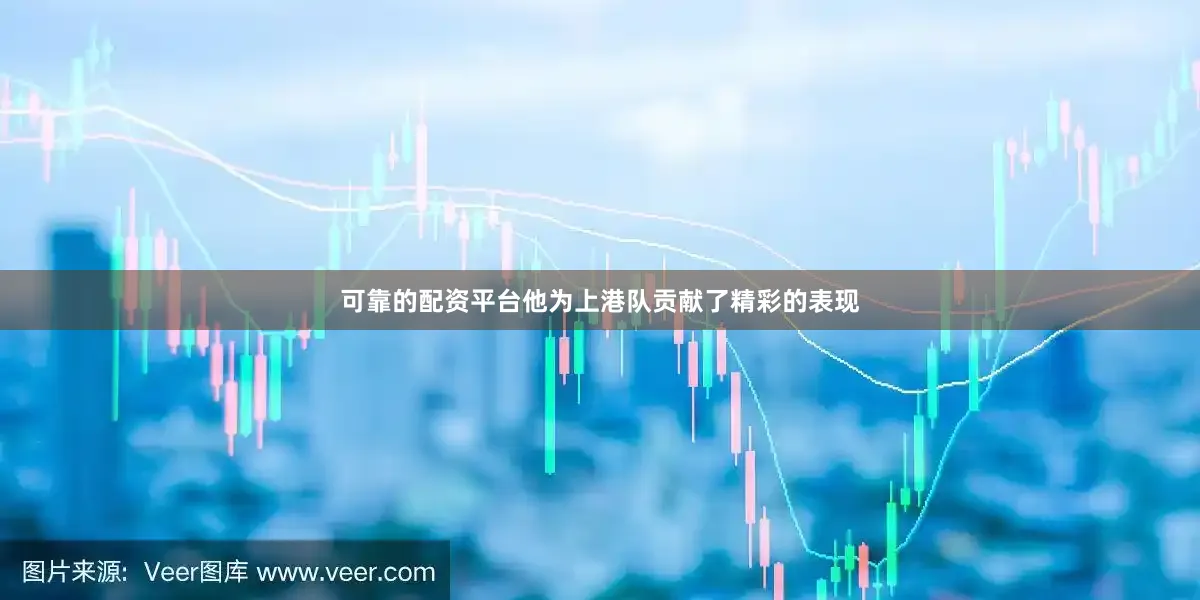 可靠的配资平台他为上港队贡献了精彩的表现