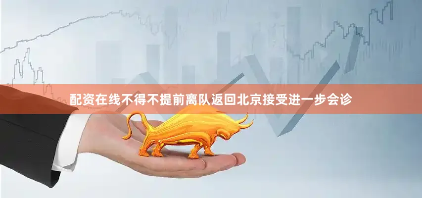 配资在线不得不提前离队返回北京接受进一步会诊