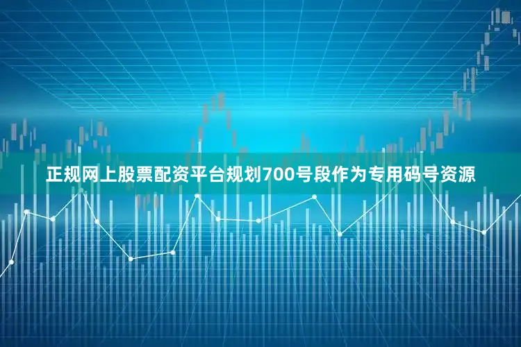 正规网上股票配资平台规划700号段作为专用码号资源