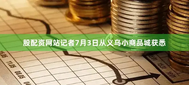 股配资网站记者7月3日从义乌小商品城获悉