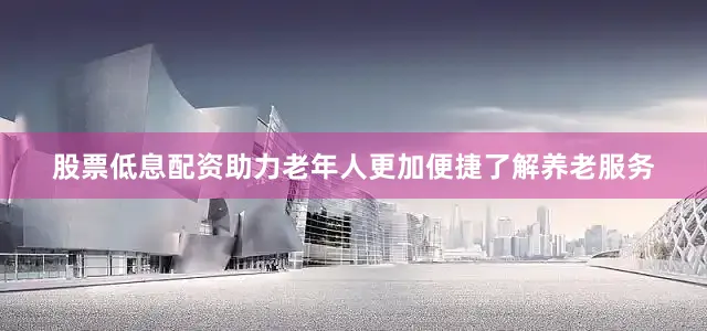 股票低息配资助力老年人更加便捷了解养老服务