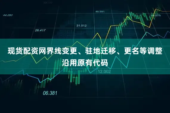 现货配资网界线变更、驻地迁移、更名等调整沿用原有代码