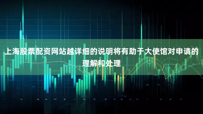 上海股票配资网站越详细的说明将有助于大使馆对申请的理解和处理