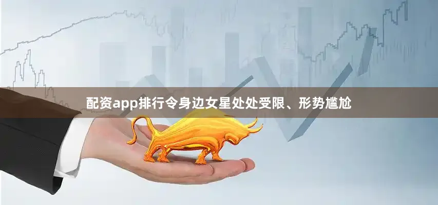 配资app排行令身边女星处处受限、形势尴尬