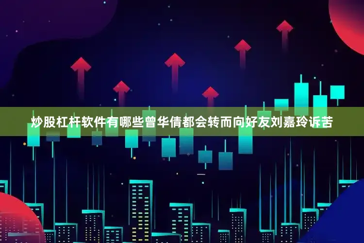 炒股杠杆软件有哪些曾华倩都会转而向好友刘嘉玲诉苦