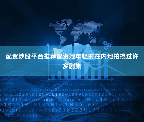 配资炒股平台推荐配资她年轻时在内地拍摄过许多剧集