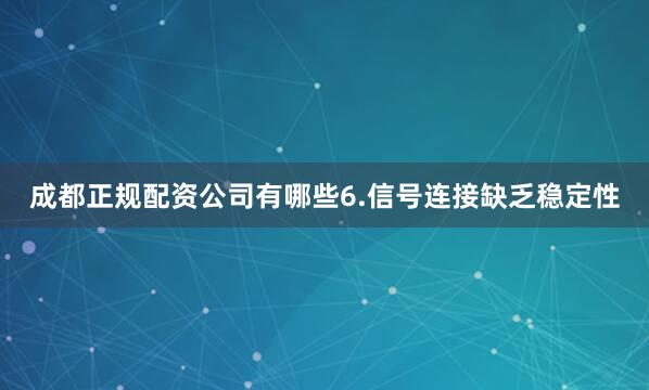 成都正规配资公司有哪些6.信号连接缺乏稳定性