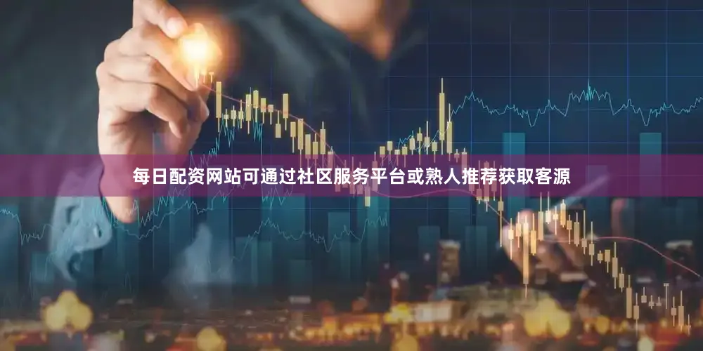 每日配资网站可通过社区服务平台或熟人推荐获取客源