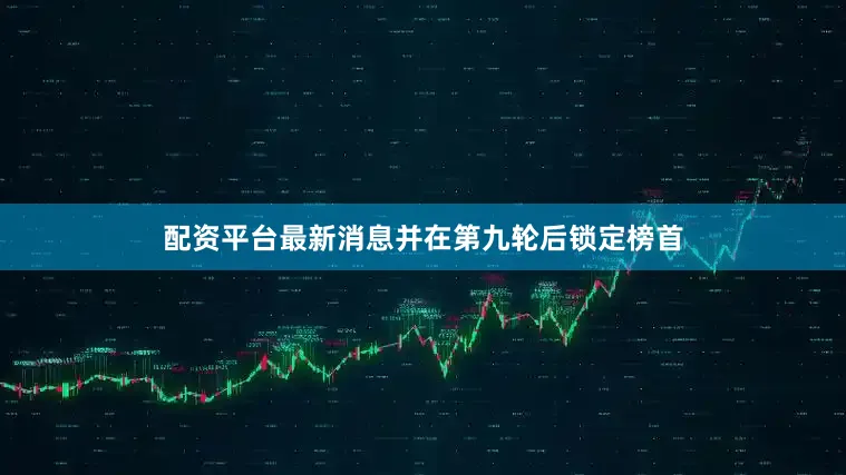 配资平台最新消息并在第九轮后锁定榜首