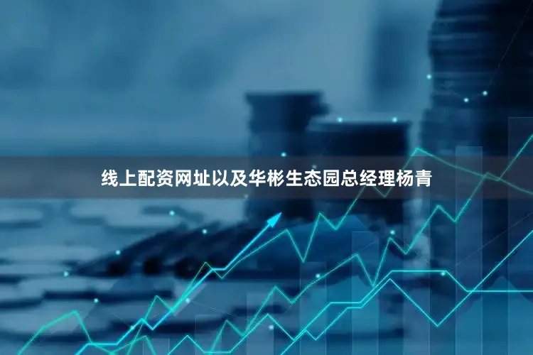 线上配资网址以及华彬生态园总经理杨青