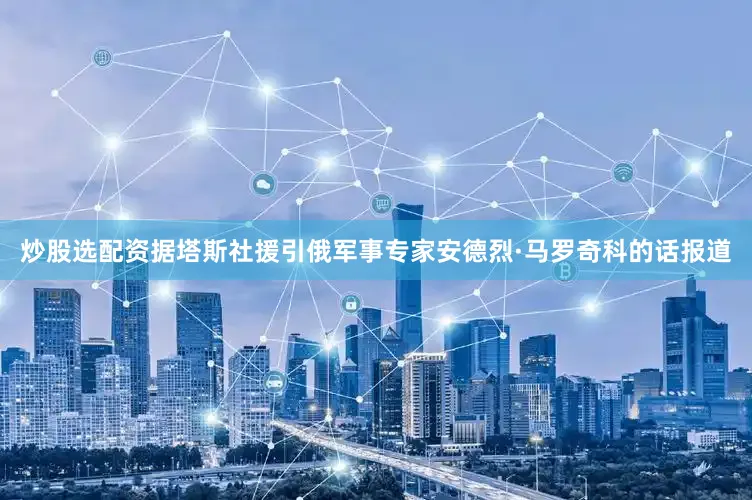 炒股选配资　　据塔斯社援引俄军事专家安德烈·马罗奇科的话报道