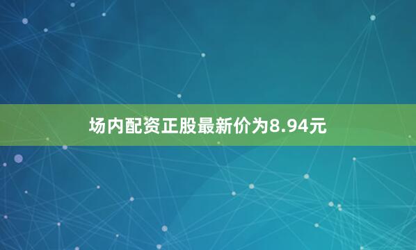 场内配资正股最新价为8.94元