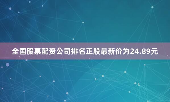 全国股票配资公司排名正股最新价为24.89元