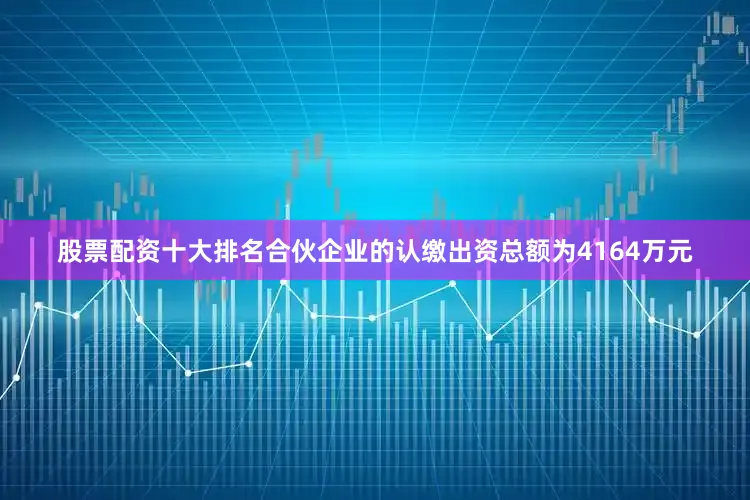 股票配资十大排名合伙企业的认缴出资总额为4164万元