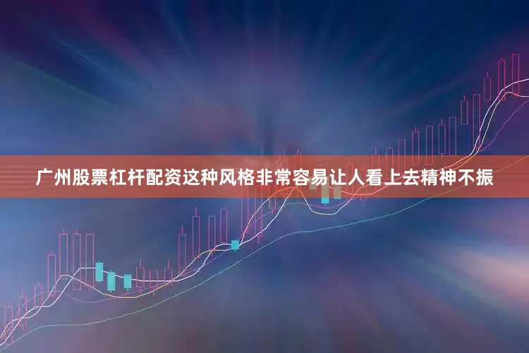 广州股票杠杆配资这种风格非常容易让人看上去精神不振