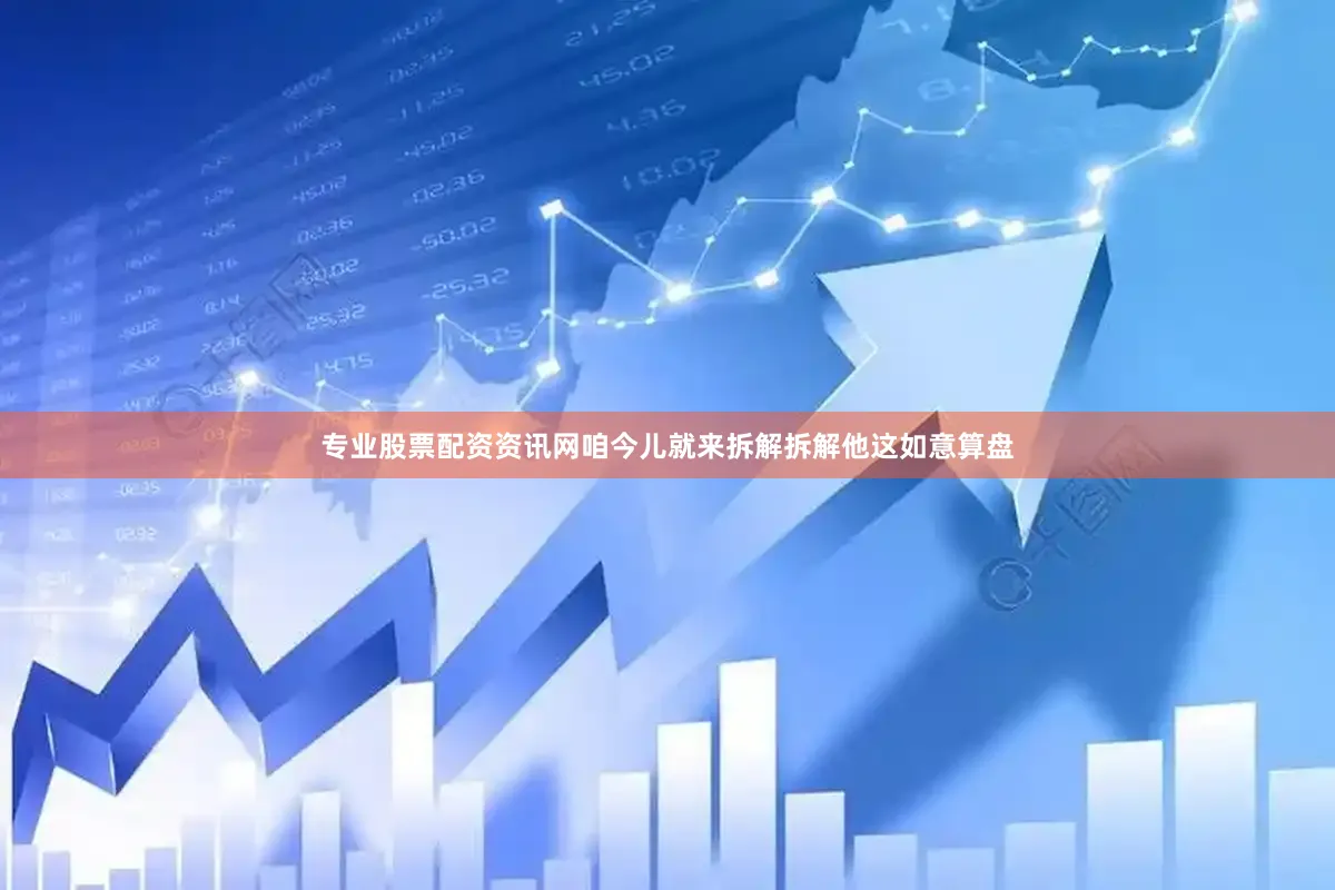 专业股票配资资讯网咱今儿就来拆解拆解他这如意算盘