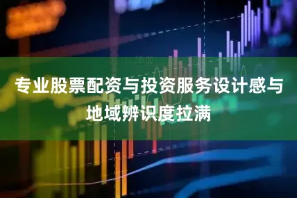 专业股票配资与投资服务设计感与地域辨识度拉满