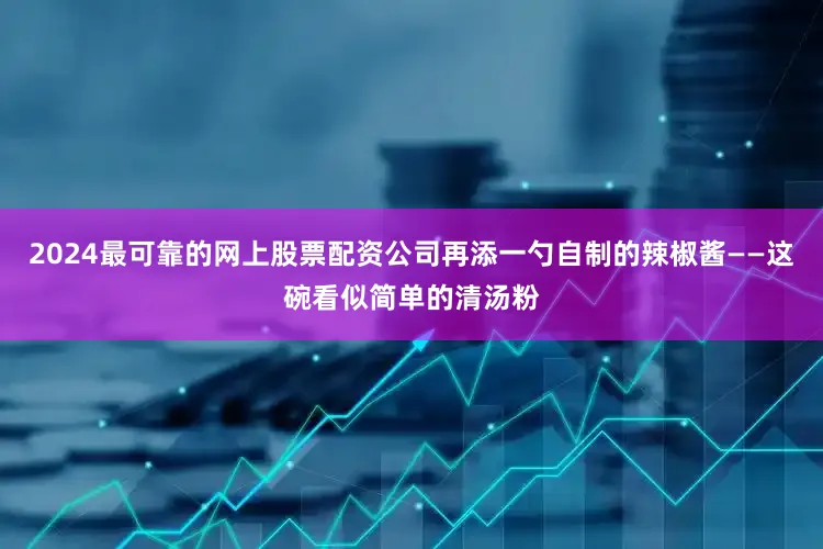 2024最可靠的网上股票配资公司再添一勺自制的辣椒酱——这碗看似简单的清汤粉