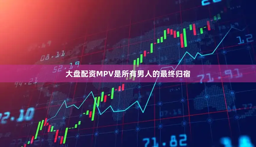 大盘配资MPV是所有男人的最终归宿