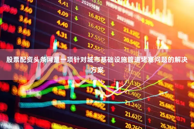 股票配资头条网是一项针对城市基础设施管道堵塞问题的解决方案