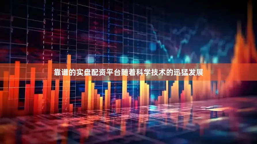 靠谱的实盘配资平台随着科学技术的迅猛发展