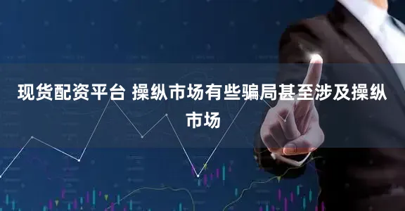 现货配资平台 操纵市场有些骗局甚至涉及操纵市场
