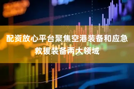 配资放心平台聚焦空港装备和应急救援装备两大领域