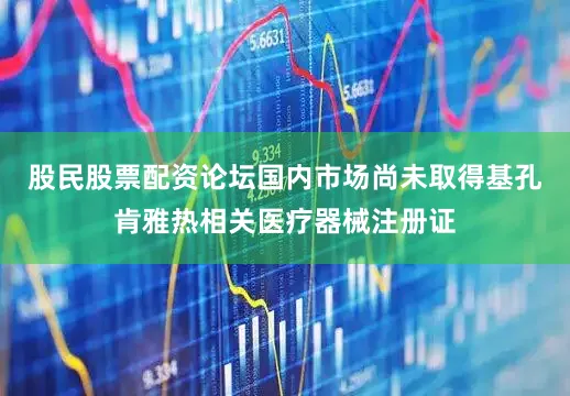 股民股票配资论坛国内市场尚未取得基孔肯雅热相关医疗器械注册证