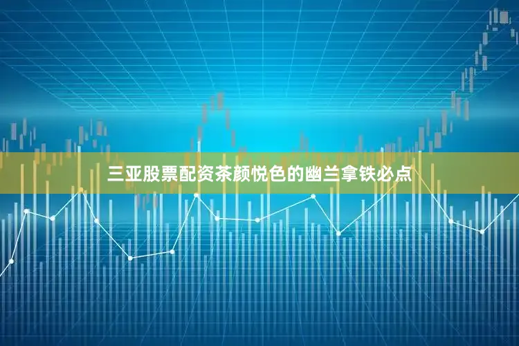 三亚股票配资茶颜悦色的幽兰拿铁必点