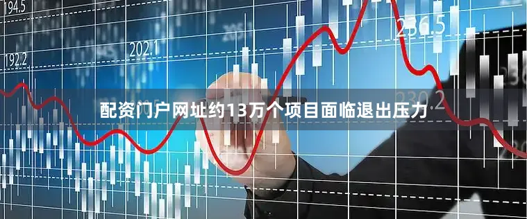 配资门户网址约13万个项目面临退出压力