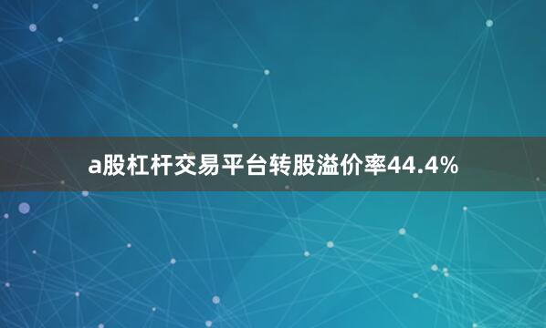 a股杠杆交易平台转股溢价率44.4%